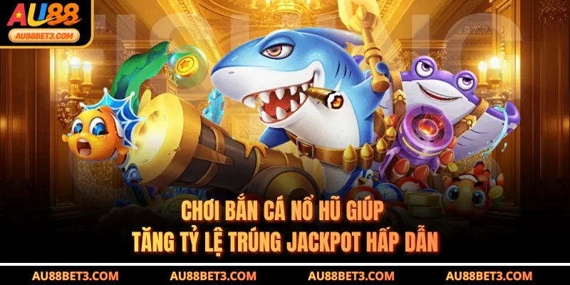 Chơi bắn cá nổ hũ giúp tăng tỷ lệ trúng jackpot hấp dẫn